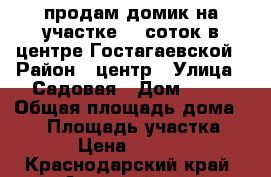 продам домик на участке 15 соток в центре Гостагаевской › Район ­ центр › Улица ­ Садовая › Дом ­ 50 › Общая площадь дома ­ 52 › Площадь участка ­ 1 500 › Цена ­ 3 000 000 - Краснодарский край, Анапский р-н, Гостагаевская ст-ца Недвижимость » Дома, коттеджи, дачи продажа   